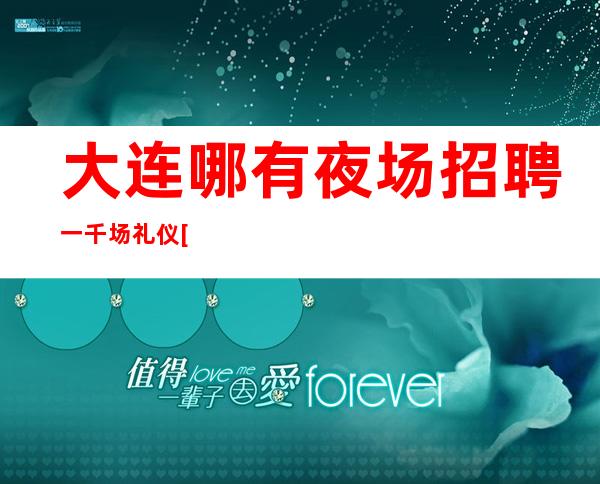 大连哪有夜场招聘一千场礼仪[每天缺人亲招亲带无压力]稳定
