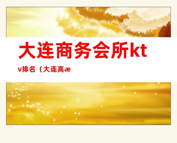 大连商务会所ktv排名(大连高档ktv排行)