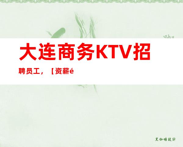 大连商务KTV招聘员工,【资薪高一二零零】起上不封顶福利待遇