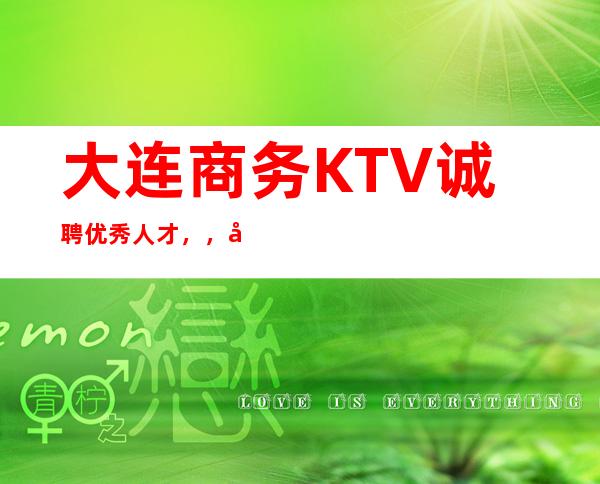 大连商务KTV诚聘优秀人才，，天天爆满，急缺人才，提供酒店住宿
