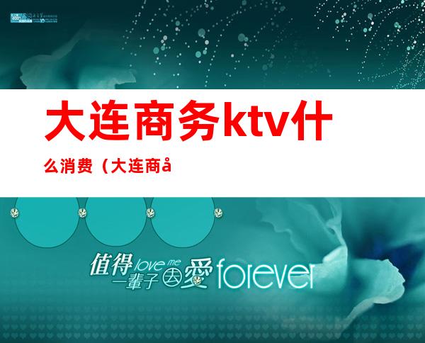 大连商务ktv什么消费(大连商务ktv什么消费最低)