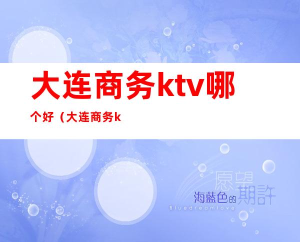 大连商务ktv哪个好(大连商务ktv哪家姑娘好看)