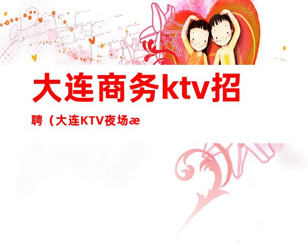 大连商务ktv招聘(大连KTV夜场招聘)