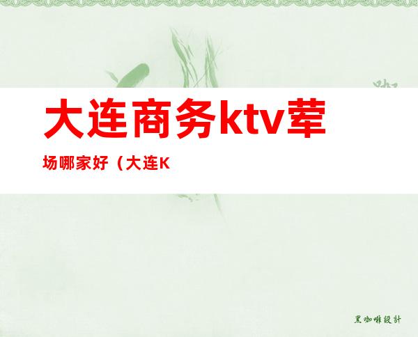大连商务ktv荤场哪家好(大连KTV会所)