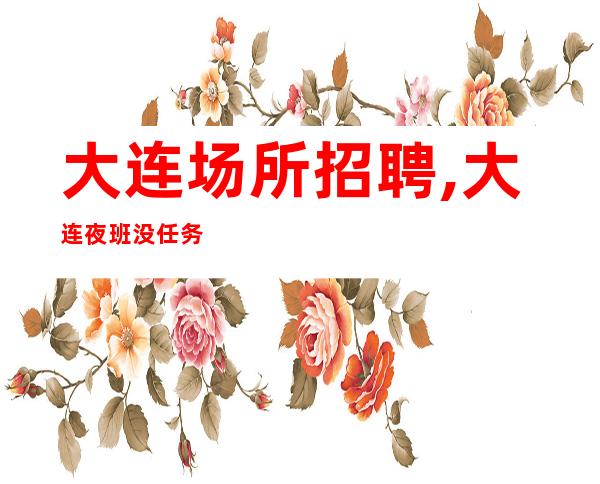 大连场所招聘,大连夜班没任务没身高要求来就先推努力一定有结果