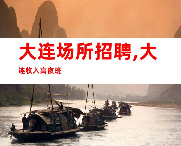 大连场所招聘,大连收入高夜班竞争小环境优越应聘详情