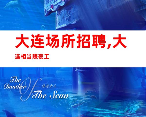 大连场所招聘,大连相当赚夜工作大量人少房多把握机遇