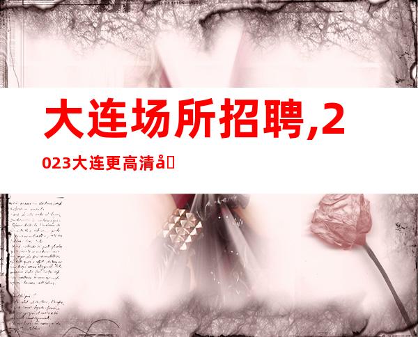 大连场所招聘,2023大连更高清吧招聘谋事在人