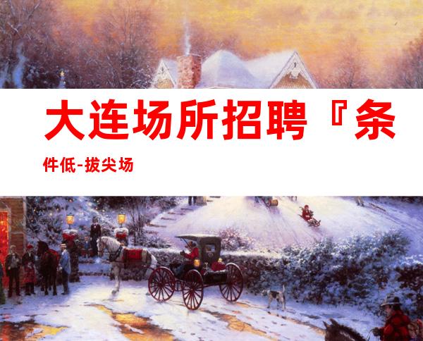 大连场所招聘『条件低-拔尖场所』能吃苦耐劳