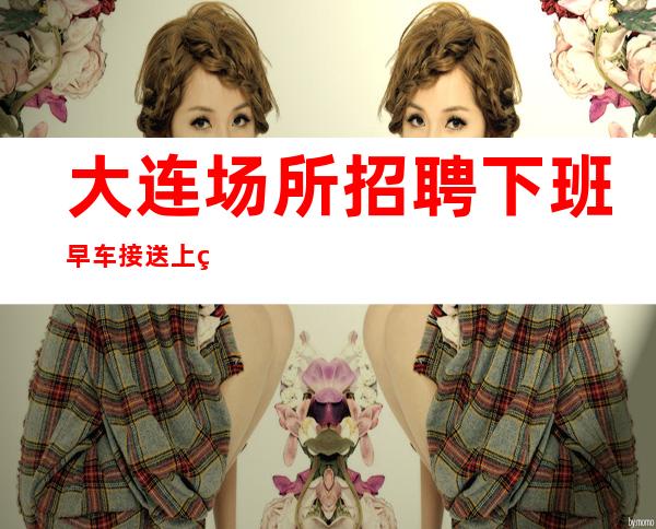大连场所招聘 下班早车接送 上班靠谱高工资 20起步