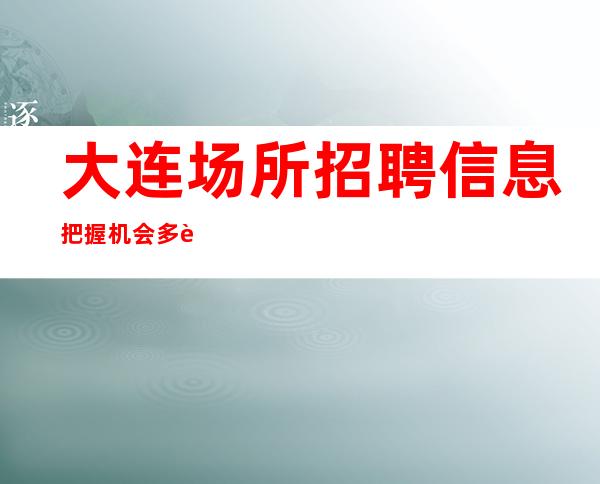 大连场所招聘信息把握机会多赚,不负青春