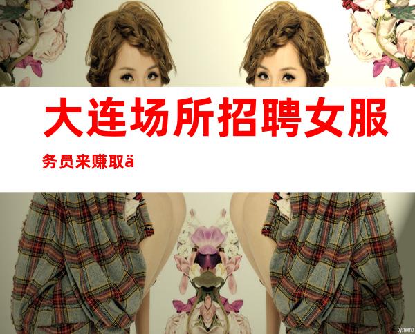 大连场所招聘女服务员来赚取你的首金