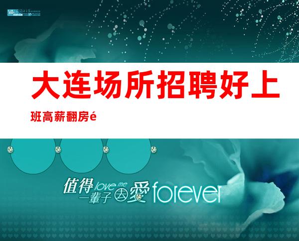 大连场所招聘好上班高薪翻房高收入高的女孩