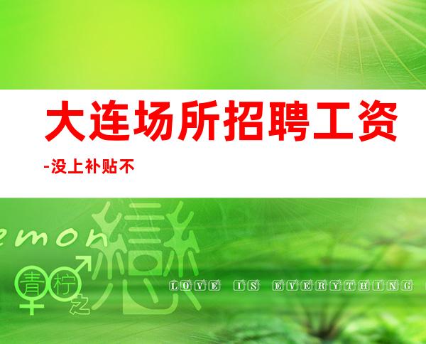 大连场所招聘工资-没上补贴不看后悔