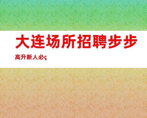 大连场所招聘 步步高升 新人必看