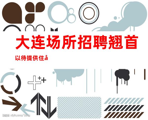 大连场所招聘 翘首以待 提供住宿