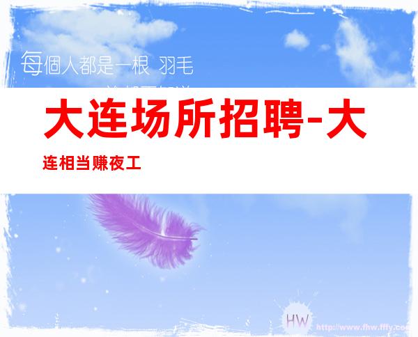 大连场所招聘-大连相当赚夜工作新店专业团队久坐地厚