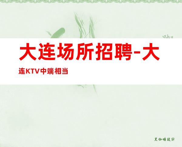 大连场所招聘-大连KTV中端相当赚阿宏团队佳选择