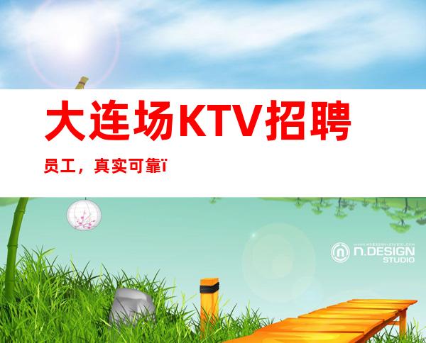 大连场KTV招聘员工, 真实可靠 ,工资高,上班率高,无押金