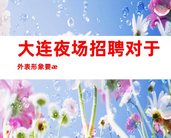 大连夜场招聘对于外表形象要求比较高，包括