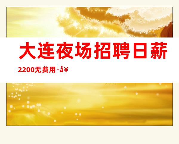 大连夜场招聘 日薪2200无费用-好团队好起点 (KTV招聘)