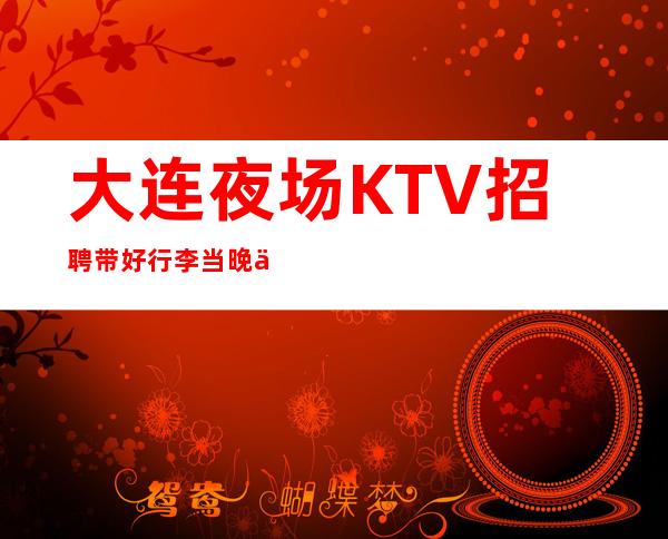 大连夜场KTV招聘 带好行李 当晚上班