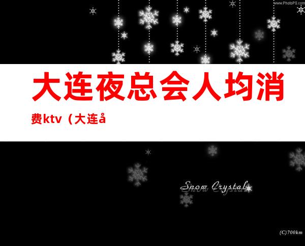 大连夜总会人均消费ktv(大连夜总会哪里好玩)