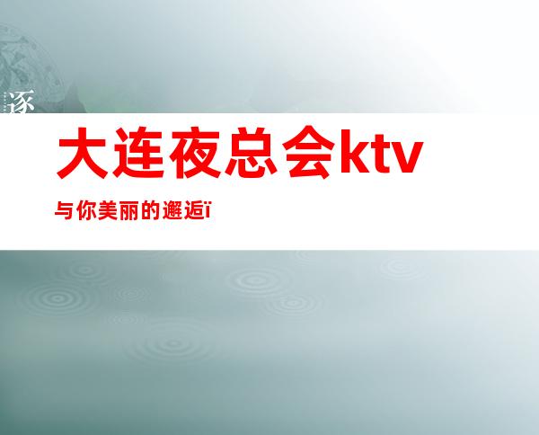 大连夜总会ktv与你美丽的邂逅，大连碧海蓝天