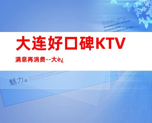 大连好口碑KTV满意再消费--大连夜总会KTV预定信息_重复