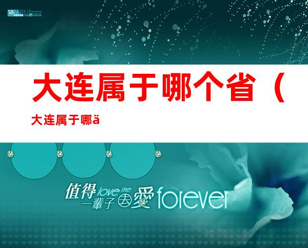 大连属于哪个省(大连属于哪个省会的城市)