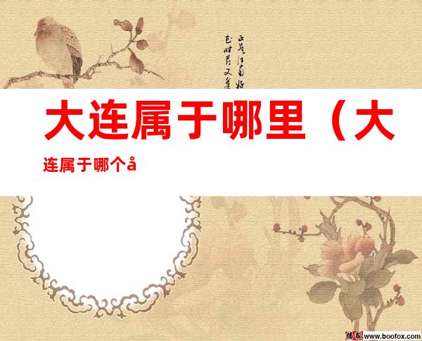 大连属于哪里(大连属于哪个地方)