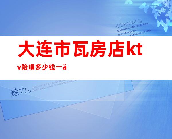 大连市瓦房店ktv陪唱多少钱一个(大连瓦房店KTV)