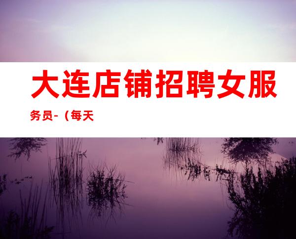 大连店铺招聘女服务员-(每天日常两班收入高)