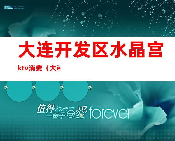 大连开发区水晶宫ktv消费(大连心悦会所ktv)