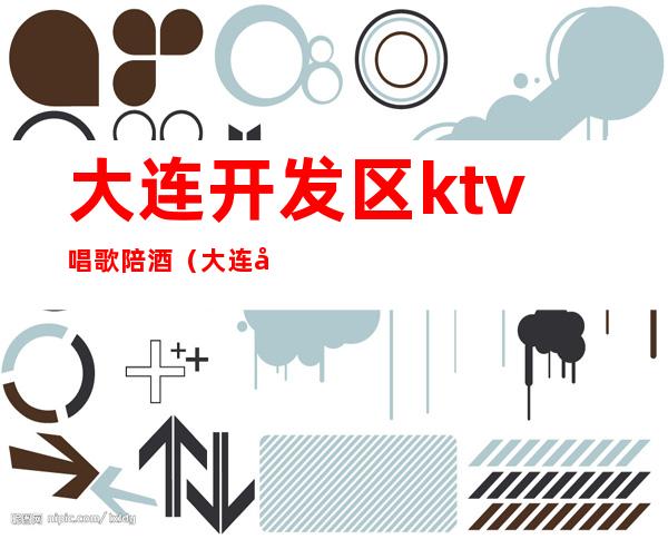 大连开发区ktv唱歌陪酒(大连开发区哪个KTV可以陪唱)