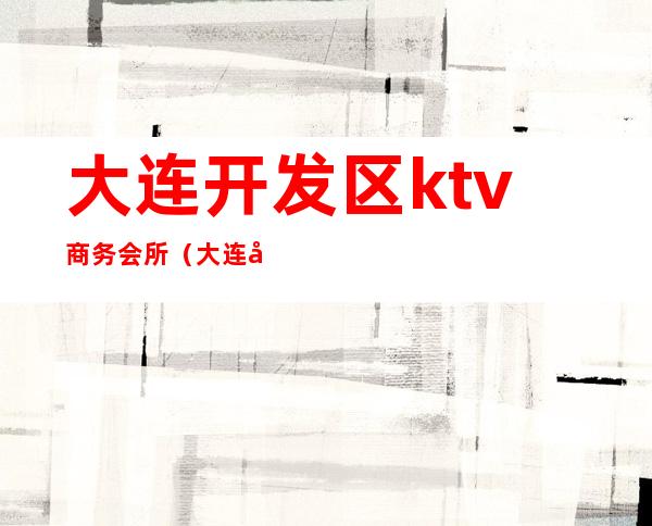 大连开发区ktv商务会所(大连开发区商务KTV)