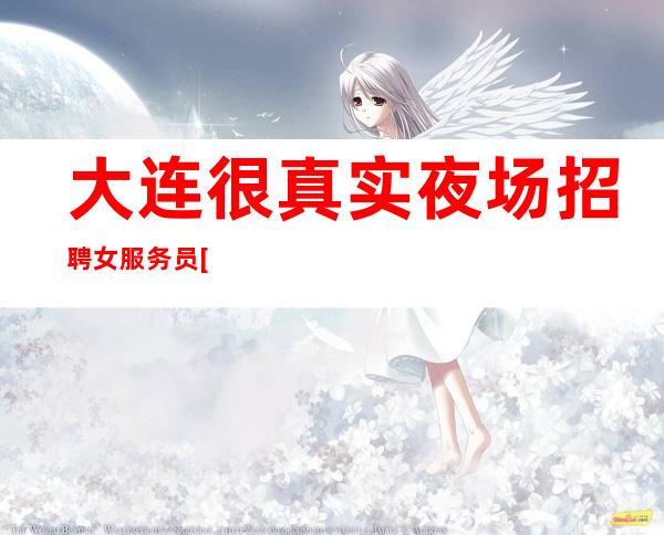 大连很真实夜场招聘女服务员[客户大方素质高]不收费