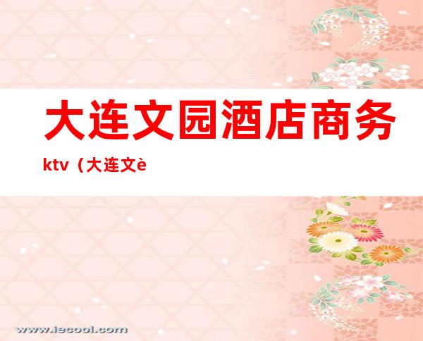 大连文园酒店商务ktv(大连文苑酒店)