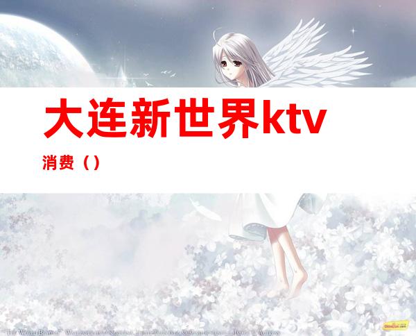 大连新世界ktv消费()