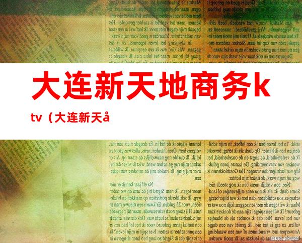 大连新天地商务ktv(大连新天地商务会所坐台怎么样)