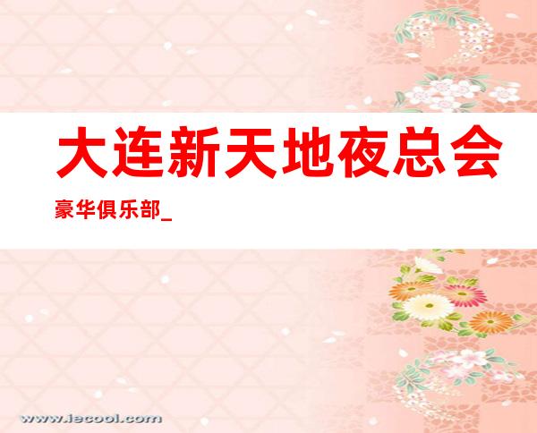 大连新天地夜总会豪华俱乐部_大连KTV会所排行
