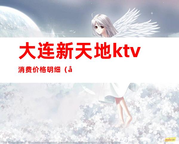 大连新天地ktv消费价格明细(大连新天地KTV最漂亮的)