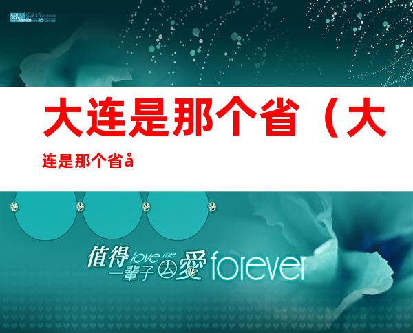 大连是那个省(大连是那个省全国诗词大赛大连是那个省)