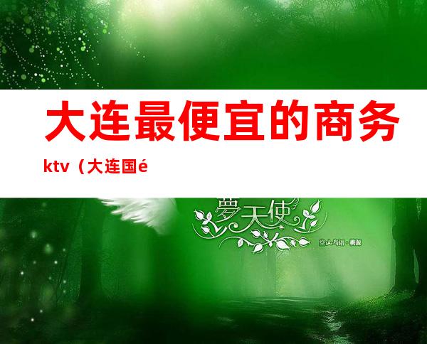 大连最便宜的商务ktv(大连国际商务)
