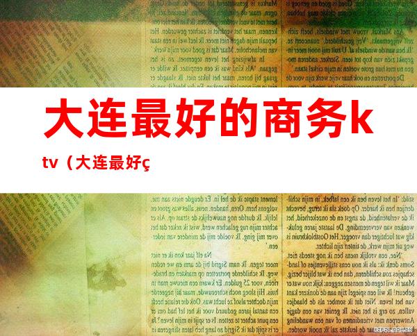 大连最好的商务ktv(大连最好的商务会所)