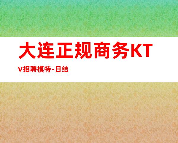 大连正规商务KTV招聘模特-日结1500起薪资保底