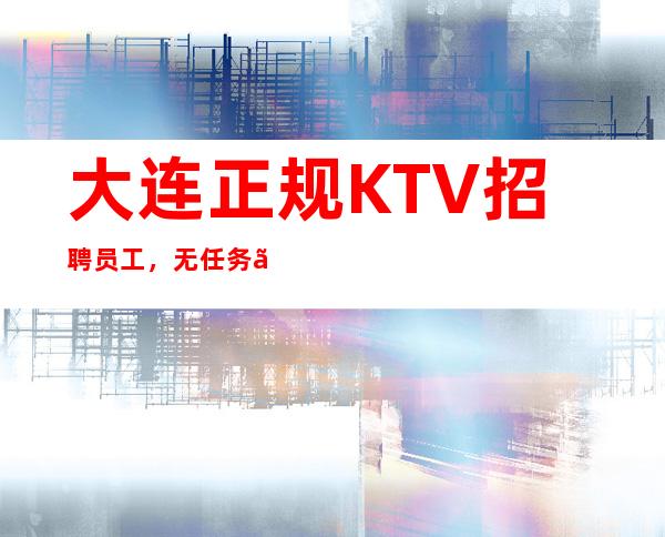 大连正规KTV招聘员工,无任务、当天上班每天保证至少二个班
