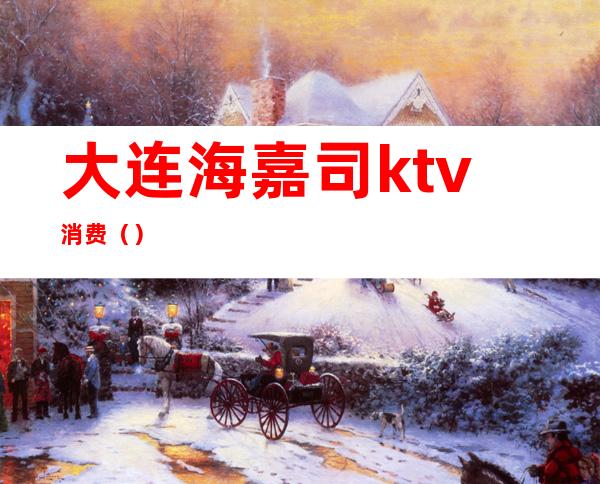 大连海嘉司ktv消费（）