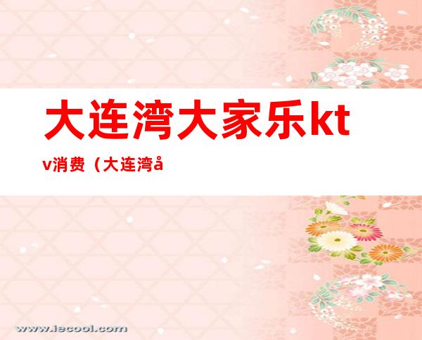 大连湾大家乐ktv消费(大连湾大家乐ktv消费高吗)