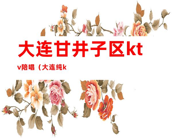 大连甘井子区ktv陪唱（大连纯k有陪唱吗）